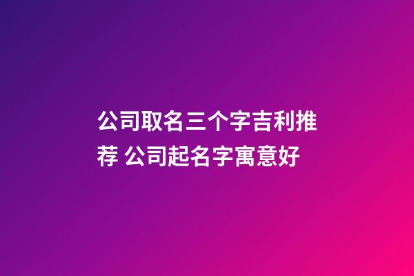 公司取名三个字吉利推荐 公司起名字寓意好